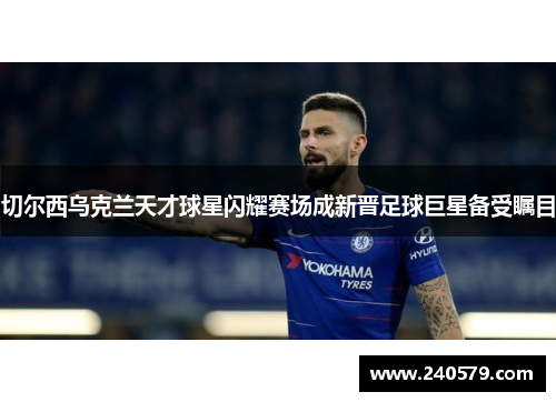 切尔西乌克兰天才球星闪耀赛场成新晋足球巨星备受瞩目