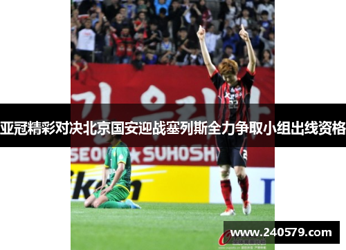 亚冠精彩对决北京国安迎战塞列斯全力争取小组出线资格