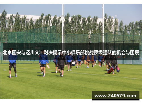 北京国安与泾川文汇对决揭示中小俱乐部挑战顶级强队的机会与困境
