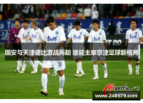 国安与天津德比激战再起 谁能主宰京津足球新格局
