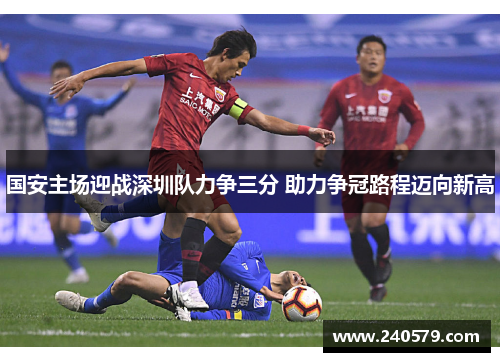 国安主场迎战深圳队力争三分 助力争冠路程迈向新高