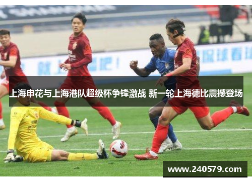 上海申花与上海港队超级杯争锋激战 新一轮上海德比震撼登场