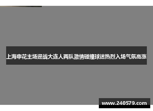 上海申花主场迎战大连人两队激情碰撞球迷热烈入场气氛高涨