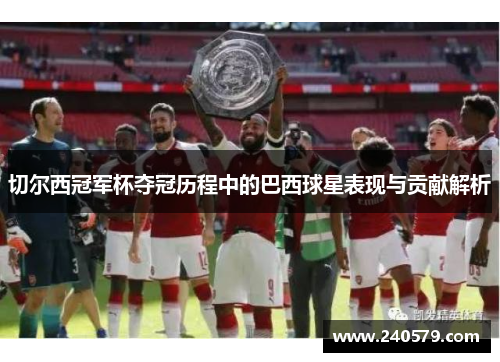 切尔西冠军杯夺冠历程中的巴西球星表现与贡献解析